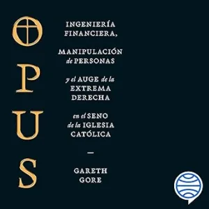 Opus Ingeniería Financiera Manipulación De Personas Y Conspiración De La Extrema Derecha En El Seno De La Iglesia Católica Audiolibro gratis