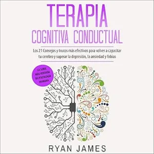 Terapia Cognitiva Conductual Los 21 Consejos Y Trucos Más Efectivos Para Volver a Capacitar Tu Cerebro Y Superar La Depresión La Ansiedad Y Fobias Audiolibro gratis